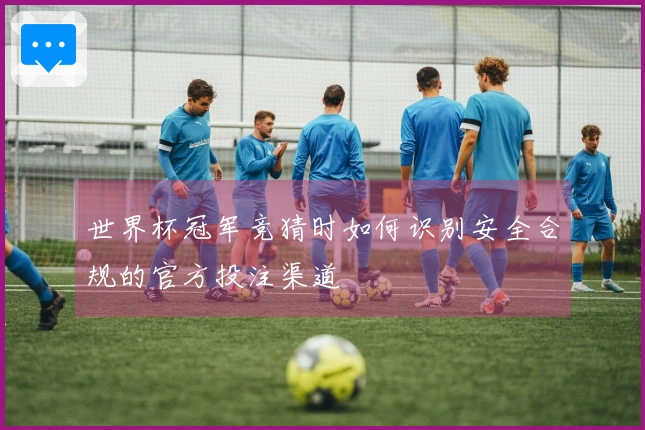 世界杯冠军竞猜时如何识别安全合规的官方投注渠道