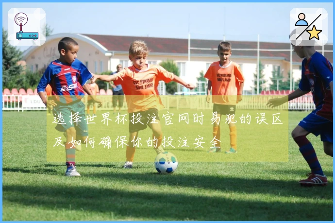 选择世界杯投注官网时易犯的误区及如何确保你的投注安全