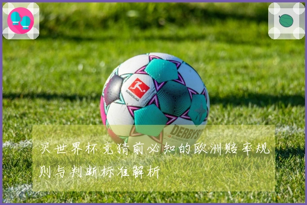 买世界杯竞猜前必知的欧洲赔率规则与判断标准解析