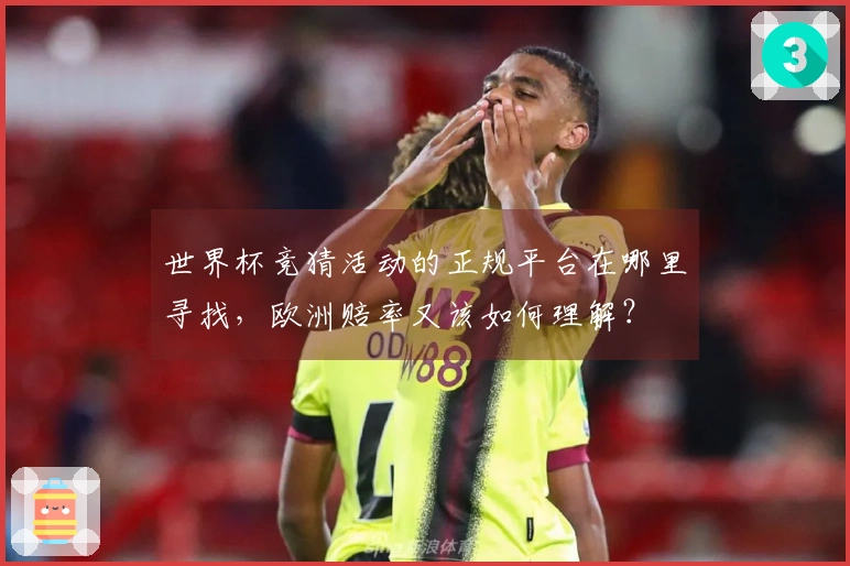 世界杯竞猜活动的正规平台在哪里寻找，欧洲赔率又该如何理解？