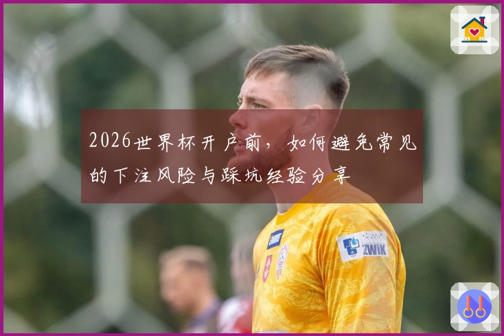 2026世界杯开户前，如何避免常见的下注风险与踩坑经验分享