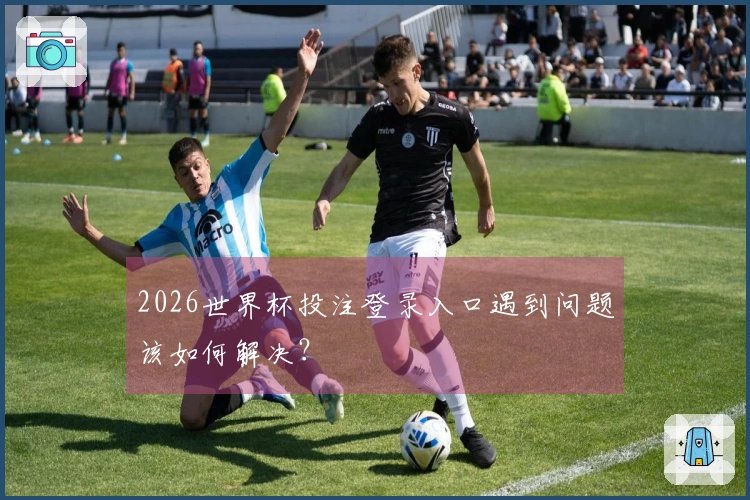 2026世界杯投注登录入口遇到问题该如何解决？