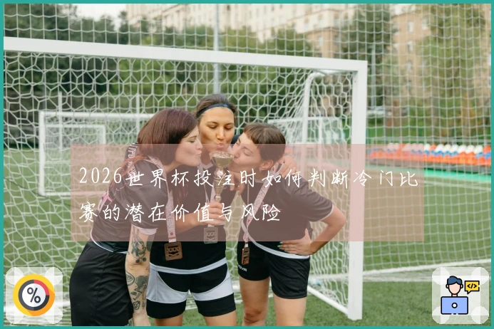 2026世界杯投注时如何判断冷门比赛的潜在价值与风险
