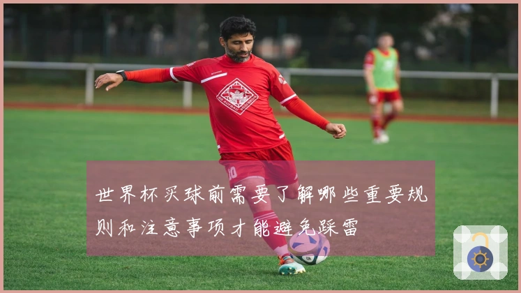 世界杯买球前需要了解哪些重要规则和注意事项才能避免踩雷
