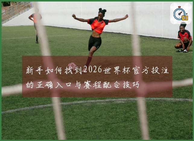 新手如何找到2026世界杯官方投注的正确入口与赛程配合技巧