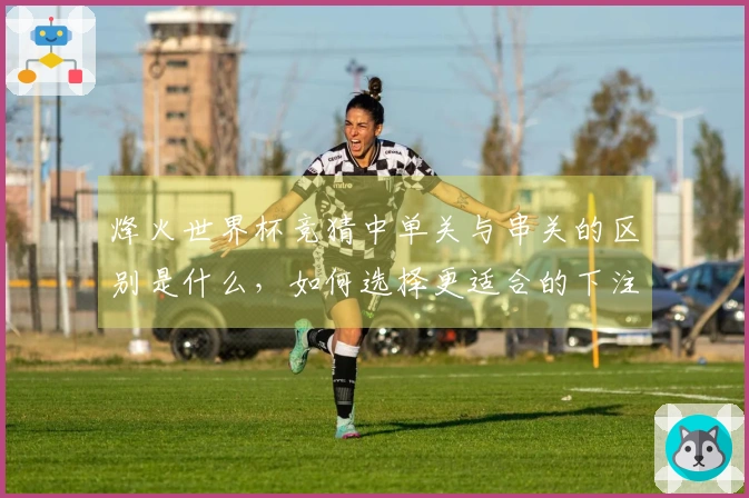 烽火世界杯竞猜中单关与串关的区别是什么，如何选择更适合的下注方式？