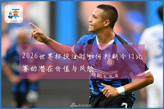 2026世界杯投注时如何判断冷门比赛的潜在价值与风险