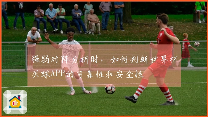 强弱对阵分析时，如何判断世界杯买球APP的可靠性和安全性