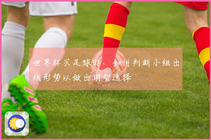 世界杯买足球时，如何判断小组出线形势以做出明智选择