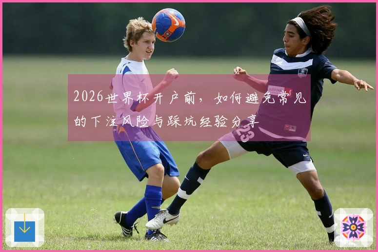2026世界杯开户前，如何避免常见的下注风险与踩坑经验分享