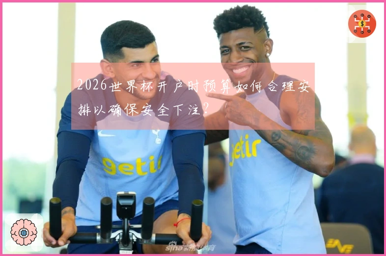 2026世界杯开户时预算如何合理安排以确保安全下注？