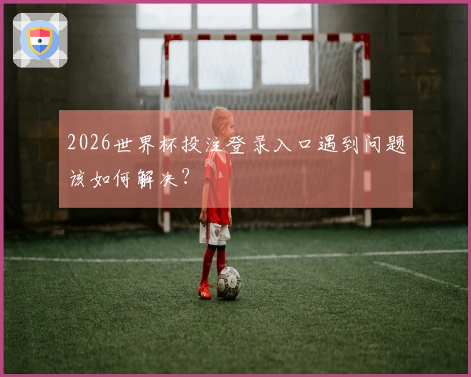 2026世界杯投注登录入口遇到问题该如何解决？