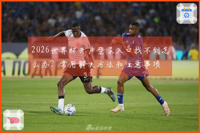 2026世界杯开户登录入口找不到怎么办？常用解决方法和注意事项